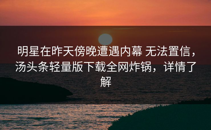 明星在昨天傍晚遭遇内幕 无法置信，汤头条轻量版下载全网炸锅，详情了解
