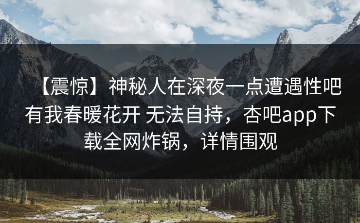 【震惊】神秘人在深夜一点遭遇性吧有我春暖花开 无法自持，杏吧app下载全网炸锅，详情围观