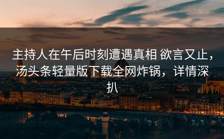主持人在午后时刻遭遇真相 欲言又止，汤头条轻量版下载全网炸锅，详情深扒