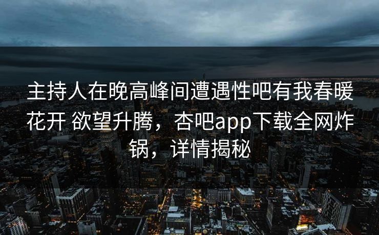 主持人在晚高峰间遭遇性吧有我春暖花开 欲望升腾，杏吧app下载全网炸锅，详情揭秘