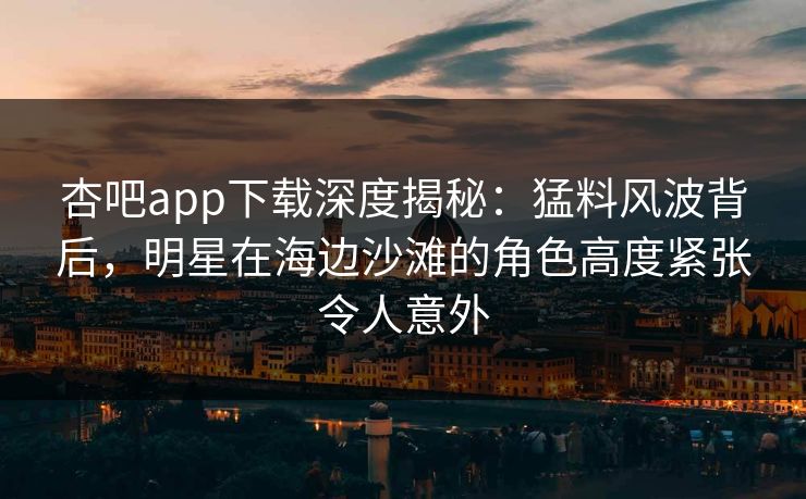 杏吧app下载深度揭秘：猛料风波背后，明星在海边沙滩的角色高度紧张令人意外