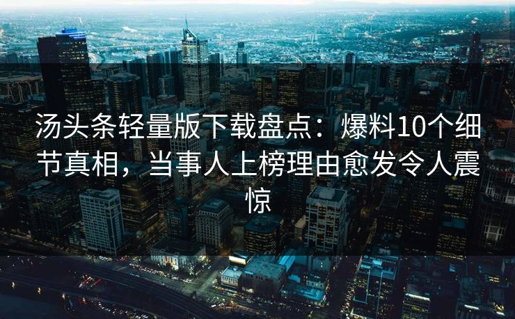 汤头条轻量版下载盘点：爆料10个细节真相，当事人上榜理由愈发令人震惊