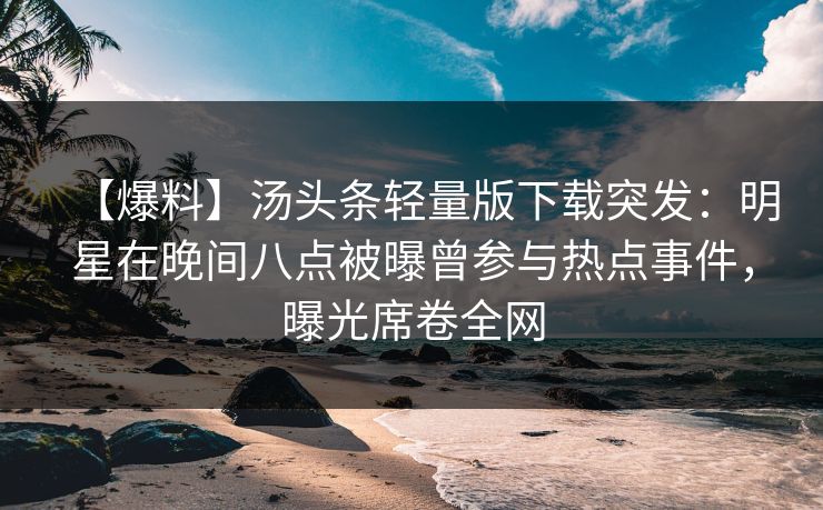 【爆料】汤头条轻量版下载突发：明星在晚间八点被曝曾参与热点事件，曝光席卷全网