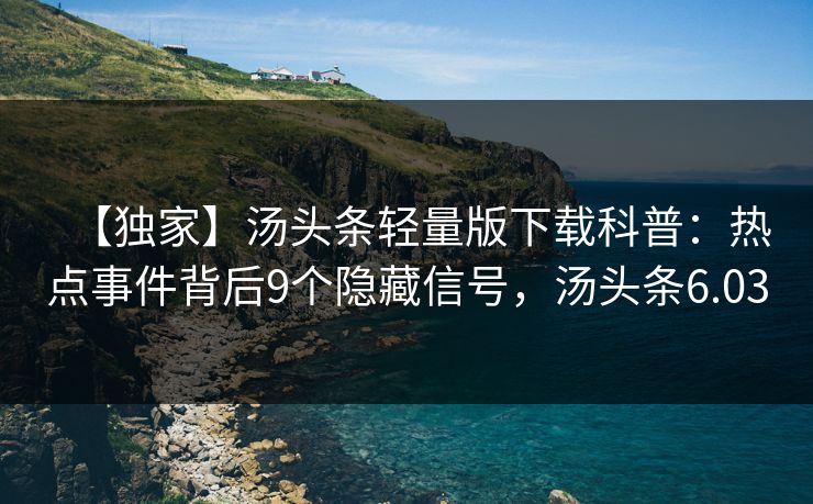 【独家】汤头条轻量版下载科普：热点事件背后9个隐藏信号，汤头条6.03