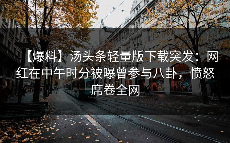 【爆料】汤头条轻量版下载突发：网红在中午时分被曝曾参与八卦，愤怒席卷全网