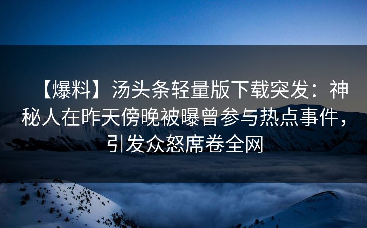 【爆料】汤头条轻量版下载突发：神秘人在昨天傍晚被曝曾参与热点事件，引发众怒席卷全网