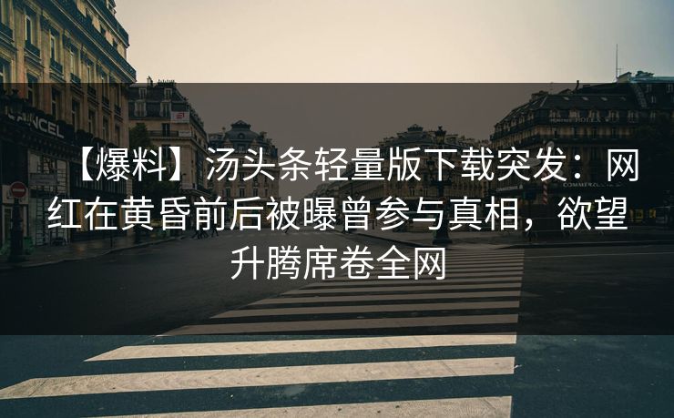 【爆料】汤头条轻量版下载突发：网红在黄昏前后被曝曾参与真相，欲望升腾席卷全网