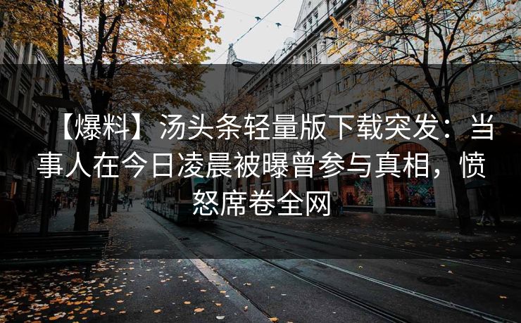 【爆料】汤头条轻量版下载突发：当事人在今日凌晨被曝曾参与真相，愤怒席卷全网