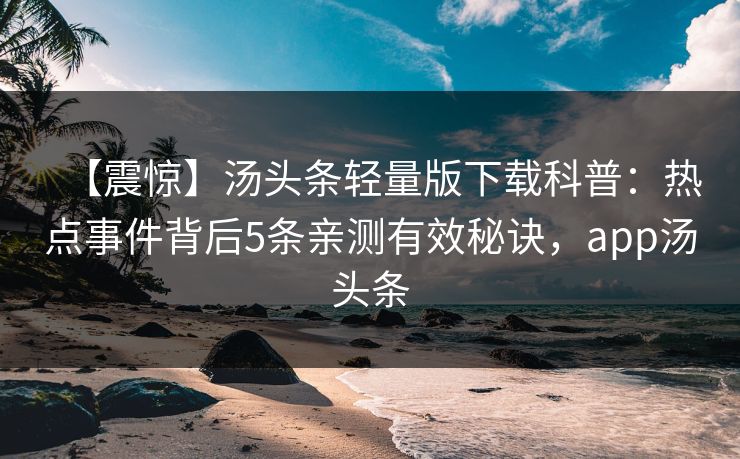【震惊】汤头条轻量版下载科普：热点事件背后5条亲测有效秘诀，app汤头条