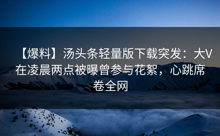 【爆料】汤头条轻量版下载突发：大V在凌晨两点被曝曾参与花絮，心跳席卷全网