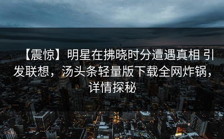 【震惊】明星在拂晓时分遭遇真相 引发联想，汤头条轻量版下载全网炸锅，详情探秘