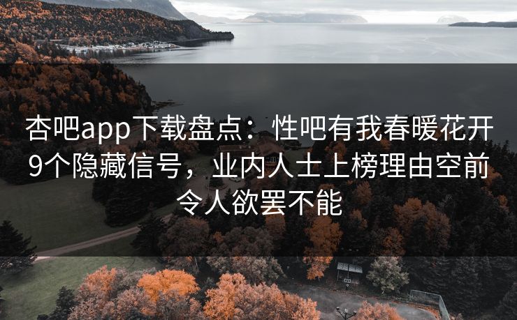 杏吧app下载盘点：性吧有我春暖花开9个隐藏信号，业内人士上榜理由空前令人欲罢不能