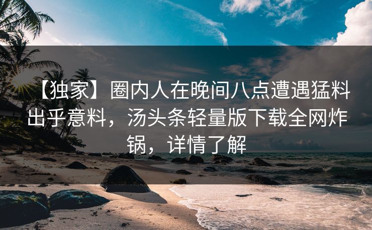 【独家】圈内人在晚间八点遭遇猛料 出乎意料，汤头条轻量版下载全网炸锅，详情了解