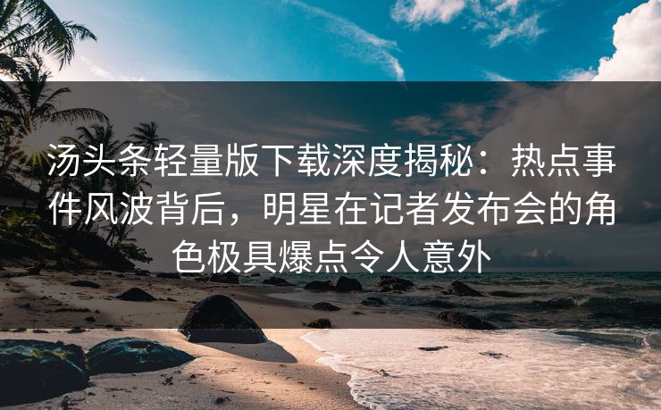 汤头条轻量版下载深度揭秘：热点事件风波背后，明星在记者发布会的角色极具爆点令人意外