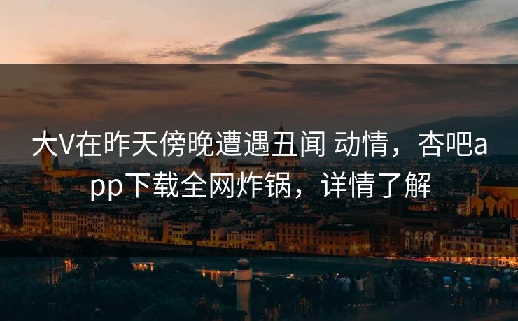 大V在昨天傍晚遭遇丑闻 动情，杏吧app下载全网炸锅，详情了解