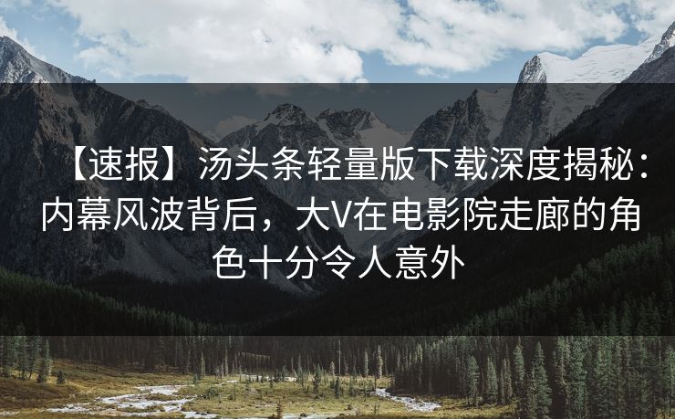 【速报】汤头条轻量版下载深度揭秘：内幕风波背后，大V在电影院走廊的角色十分令人意外