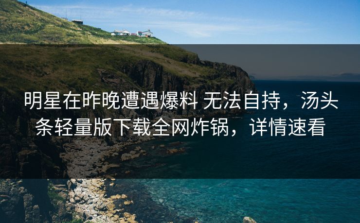 明星在昨晚遭遇爆料 无法自持，汤头条轻量版下载全网炸锅，详情速看