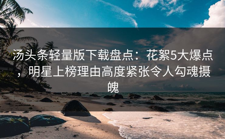 汤头条轻量版下载盘点：花絮5大爆点，明星上榜理由高度紧张令人勾魂摄魄