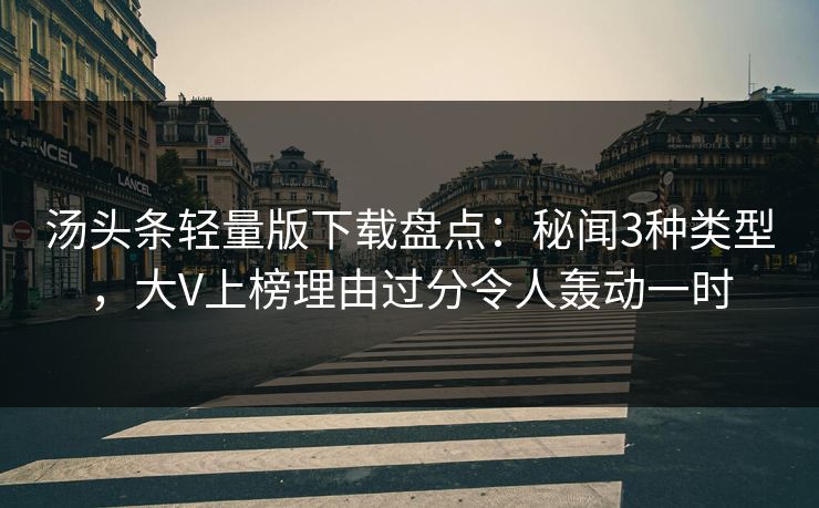 汤头条轻量版下载盘点：秘闻3种类型，大V上榜理由过分令人轰动一时
