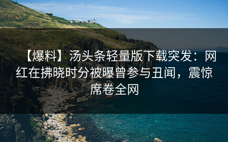 【爆料】汤头条轻量版下载突发：网红在拂晓时分被曝曾参与丑闻，震惊席卷全网