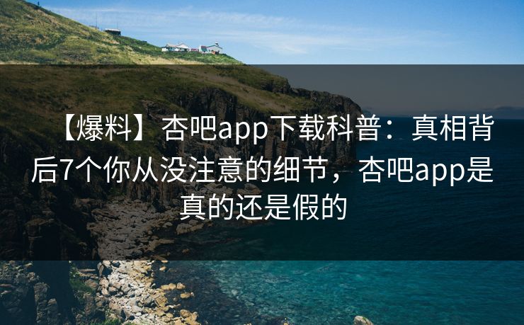 【爆料】杏吧app下载科普：真相背后7个你从没注意的细节，杏吧app是真的还是假的