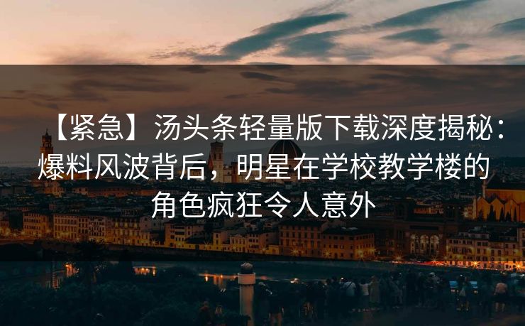 【紧急】汤头条轻量版下载深度揭秘：爆料风波背后，明星在学校教学楼的角色疯狂令人意外