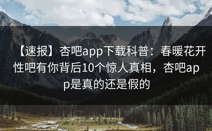 【速报】杏吧app下载科普：春暖花开性吧有你背后10个惊人真相，杏吧app是真的还是假的