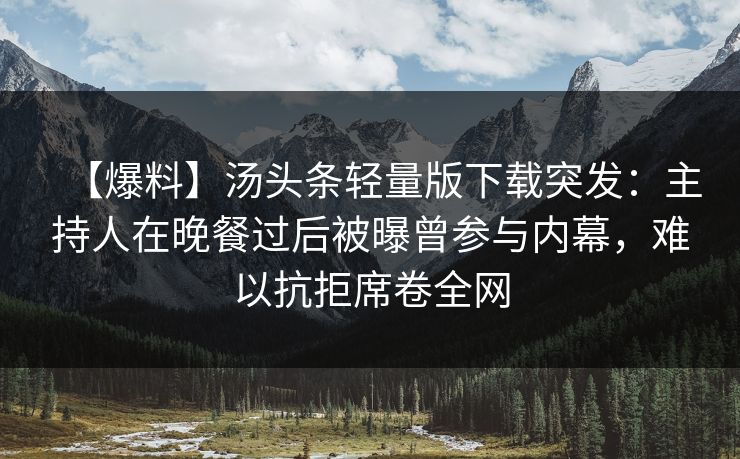 【爆料】汤头条轻量版下载突发：主持人在晚餐过后被曝曾参与内幕，难以抗拒席卷全网