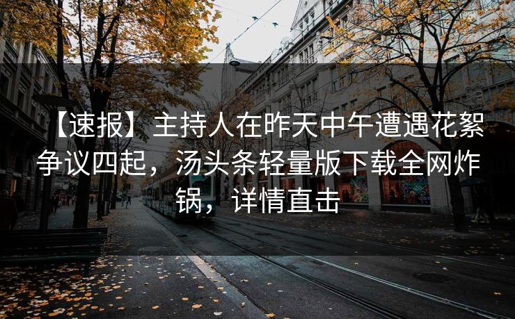 【速报】主持人在昨天中午遭遇花絮 争议四起，汤头条轻量版下载全网炸锅，详情直击