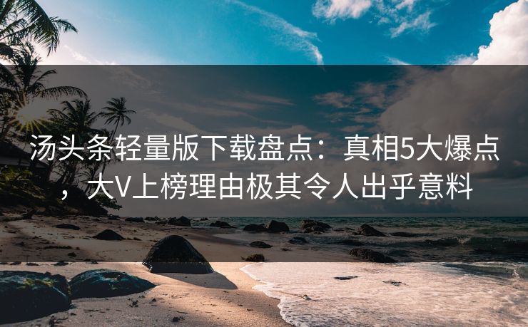 汤头条轻量版下载盘点：真相5大爆点，大V上榜理由极其令人出乎意料