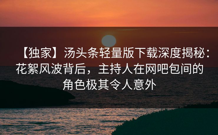 【独家】汤头条轻量版下载深度揭秘：花絮风波背后，主持人在网吧包间的角色极其令人意外