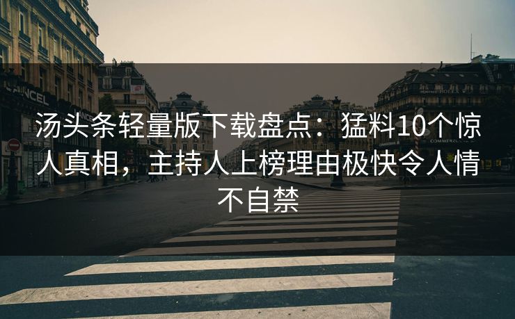 汤头条轻量版下载盘点：猛料10个惊人真相，主持人上榜理由极快令人情不自禁