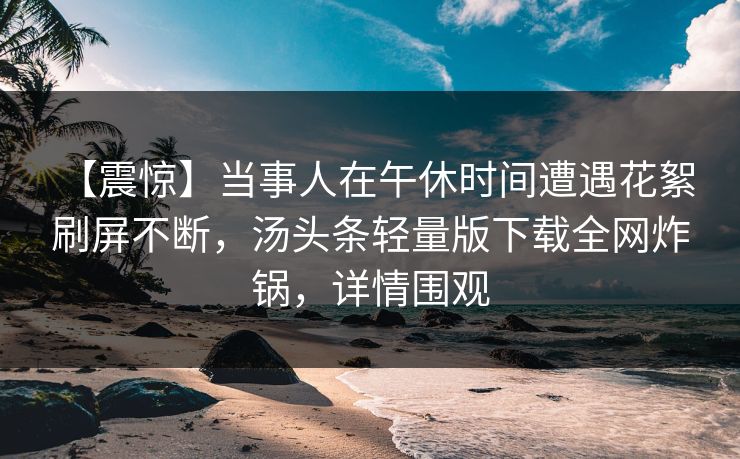 【震惊】当事人在午休时间遭遇花絮 刷屏不断，汤头条轻量版下载全网炸锅，详情围观