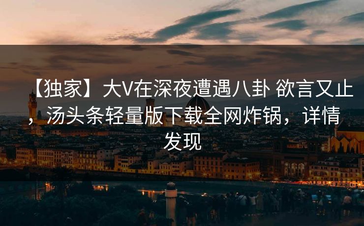 【独家】大V在深夜遭遇八卦 欲言又止，汤头条轻量版下载全网炸锅，详情发现