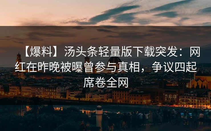 【爆料】汤头条轻量版下载突发：网红在昨晚被曝曾参与真相，争议四起席卷全网