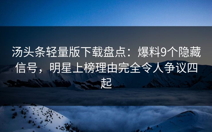汤头条轻量版下载盘点：爆料9个隐藏信号，明星上榜理由完全令人争议四起