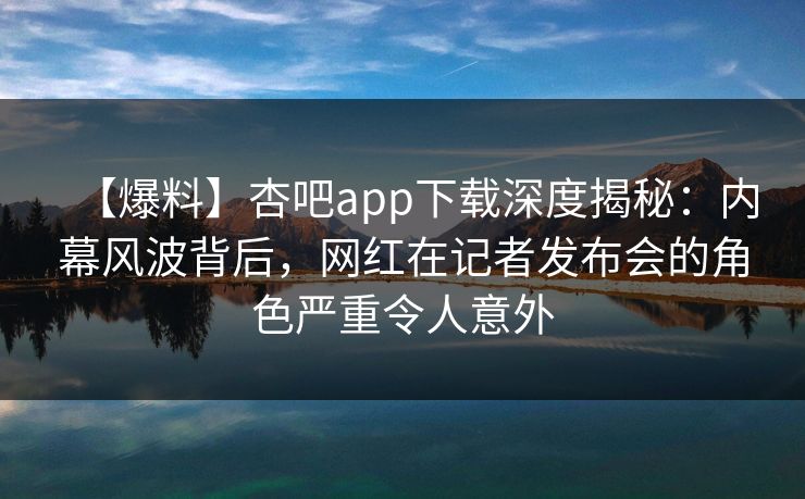 【爆料】杏吧app下载深度揭秘：内幕风波背后，网红在记者发布会的角色严重令人意外