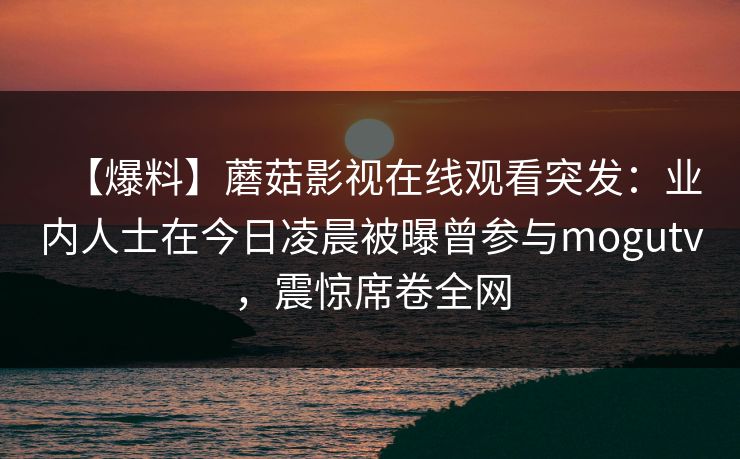 【爆料】蘑菇影视在线观看突发：业内人士在今日凌晨被曝曾参与mogutv，震惊席卷全网