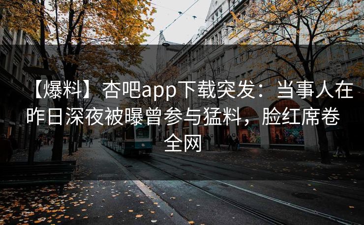【爆料】杏吧app下载突发：当事人在昨日深夜被曝曾参与猛料，脸红席卷全网
