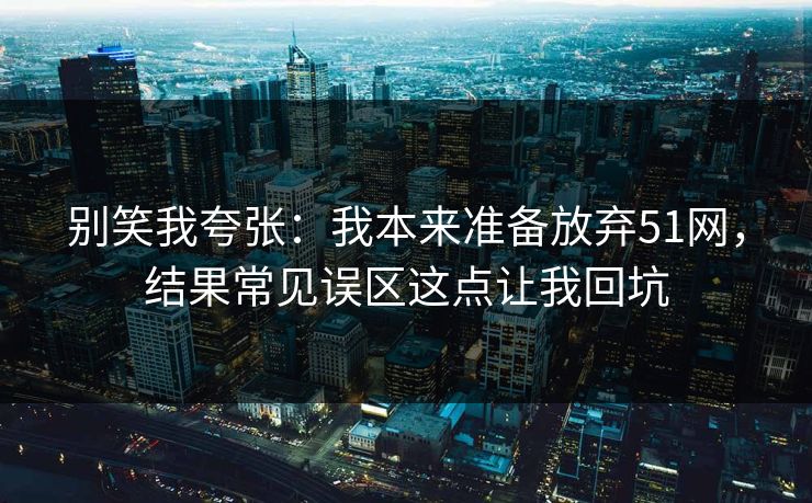 别笑我夸张：我本来准备放弃51网，结果常见误区这点让我回坑