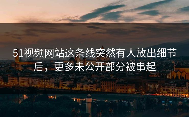 51视频网站这条线突然有人放出细节后，更多未公开部分被串起