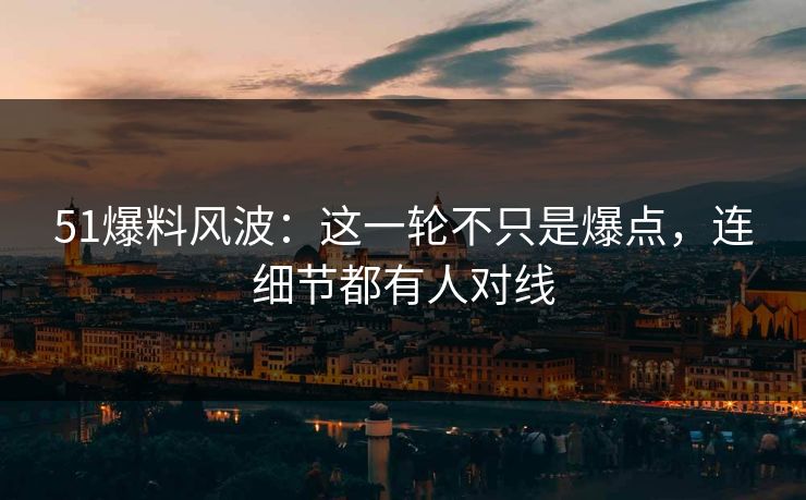 51爆料风波：这一轮不只是爆点，连细节都有人对线