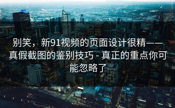 别笑，新91视频的页面设计很精——真假截图的鉴别技巧 - 真正的重点你可能忽略了