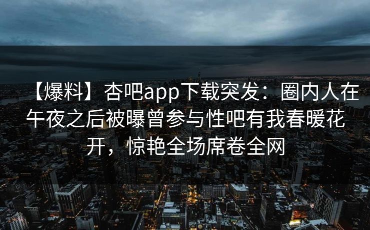 【爆料】杏吧app下载突发：圈内人在午夜之后被曝曾参与性吧有我春暖花开，惊艳全场席卷全网
