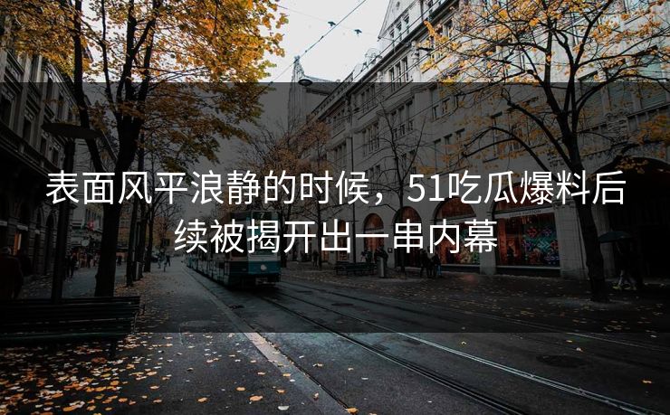 表面风平浪静的时候，51吃瓜爆料后续被揭开出一串内幕