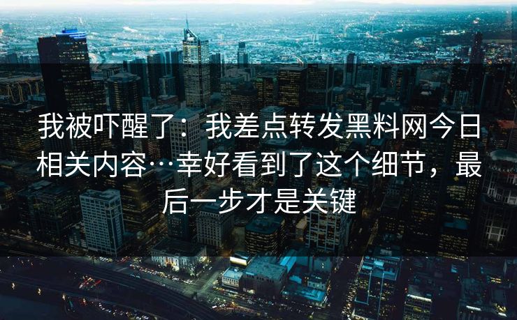 我被吓醒了：我差点转发黑料网今日相关内容…幸好看到了这个细节，最后一步才是关键