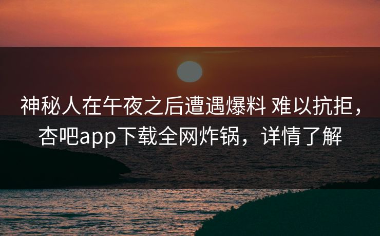 神秘人在午夜之后遭遇爆料 难以抗拒，杏吧app下载全网炸锅，详情了解