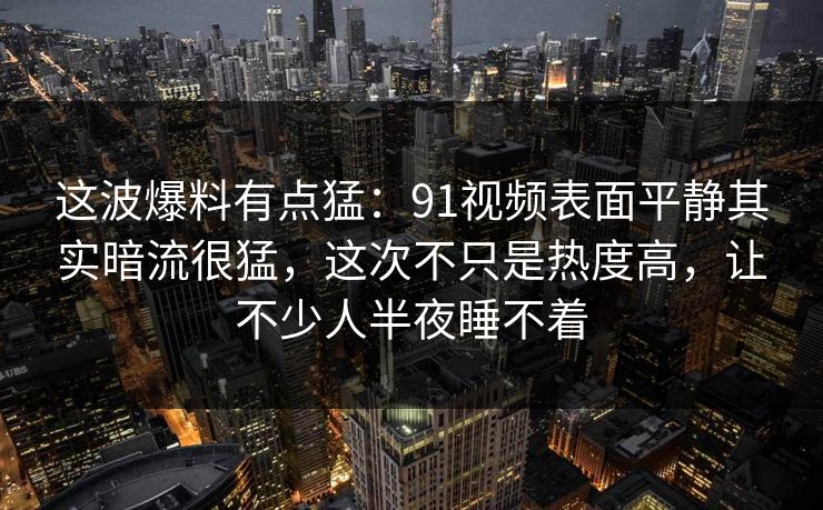 这波爆料有点猛：91视频表面平静其实暗流很猛，这次不只是热度高，让不少人半夜睡不着