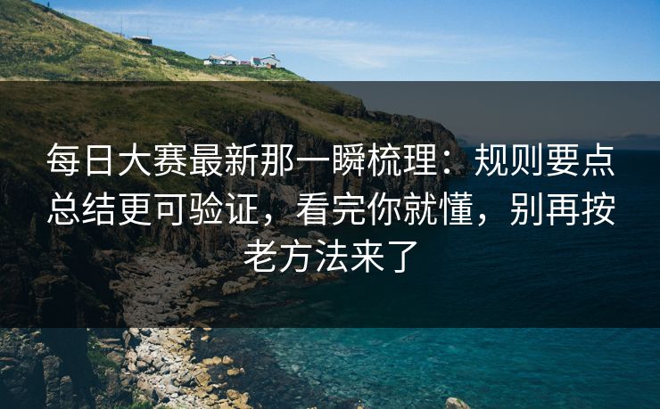 每日大赛最新那一瞬梳理：规则要点总结更可验证，看完你就懂，别再按老方法来了