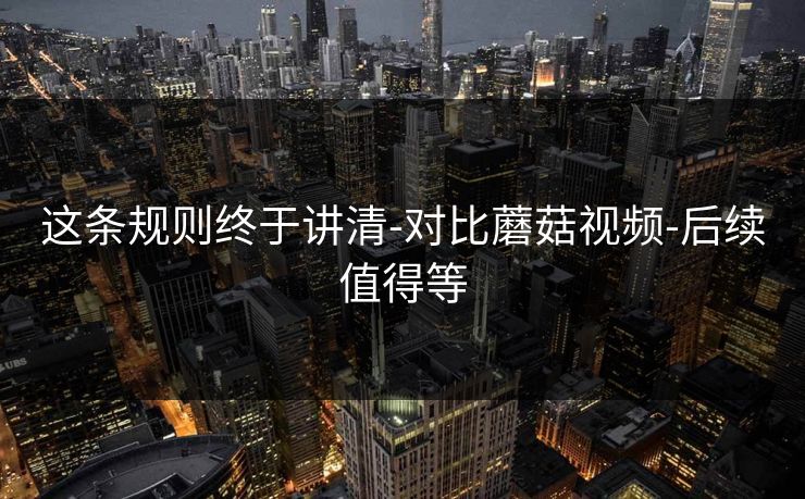 这条规则终于讲清-对比蘑菇视频-后续值得等